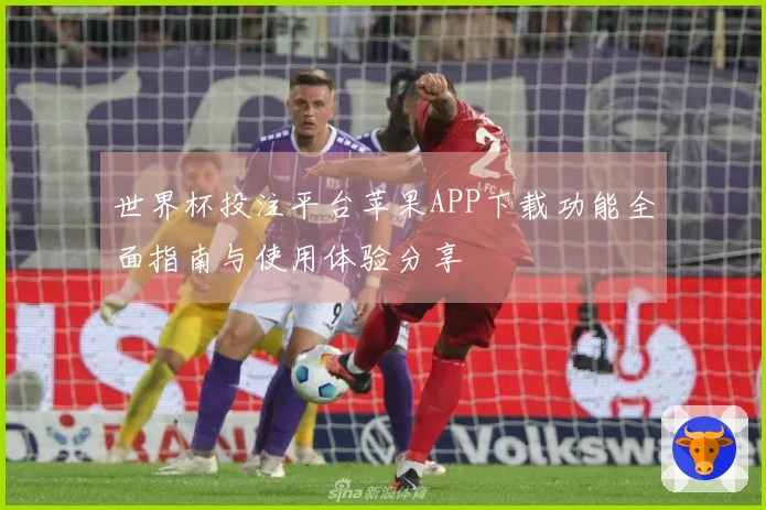 世界杯投注平台苹果APP下载功能全面指南与使用体验分享