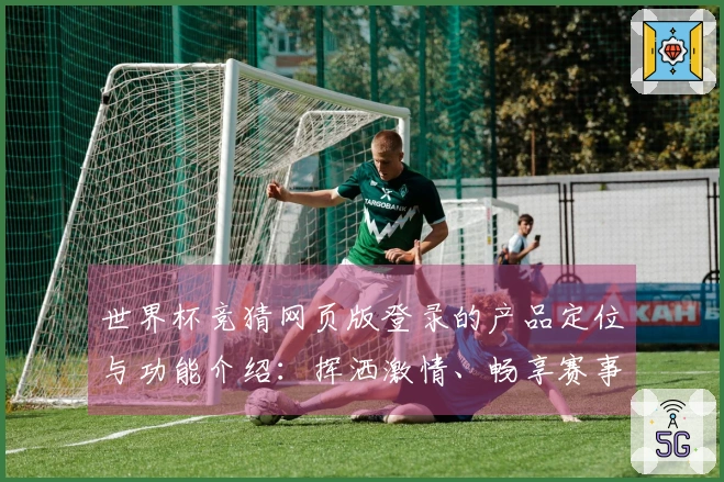 世界杯竞猜网页版登录的产品定位与功能介绍：挥洒激情、畅享赛事直播体验