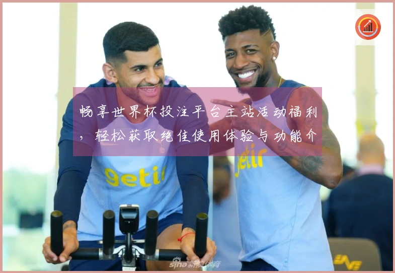 畅享世界杯投注平台主站活动福利，轻松获取绝佳使用体验与功能介绍