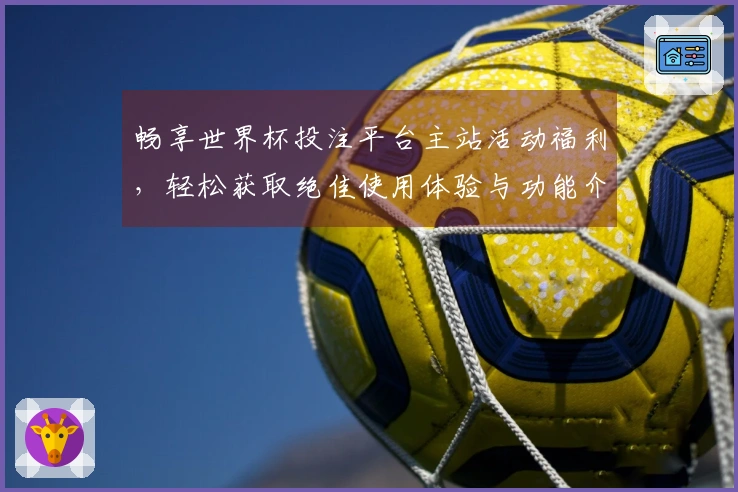 畅享世界杯投注平台主站活动福利，轻松获取绝佳使用体验与功能介绍
