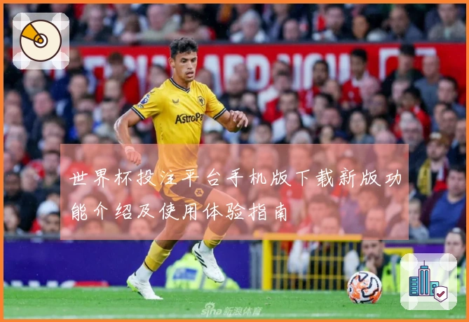 世界杯投注平台手机版下载新版功能介绍及使用体验指南