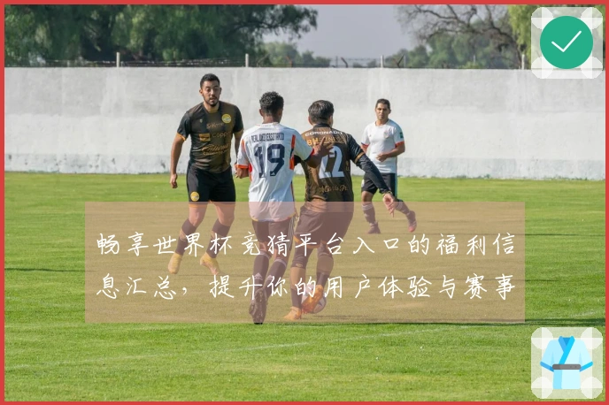 畅享世界杯竞猜平台入口的福利信息汇总，提升你的用户体验与赛事直播乐趣