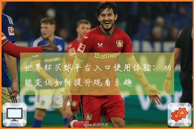 世界杯买球平台入口使用体验：功能变化如何提升观看乐趣