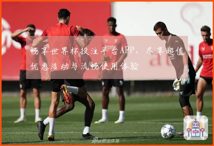 畅享世界杯投注平台APP，尽享超值优惠活动与流畅使用体验