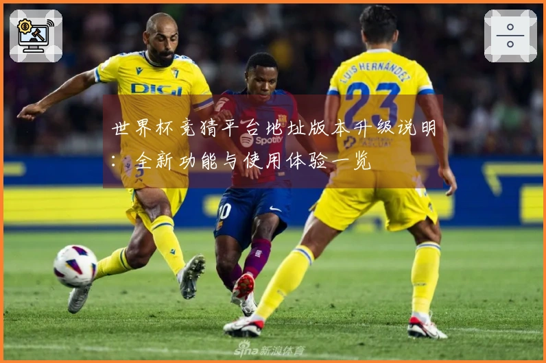 世界杯竞猜平台地址版本升级说明：全新功能与使用体验一览