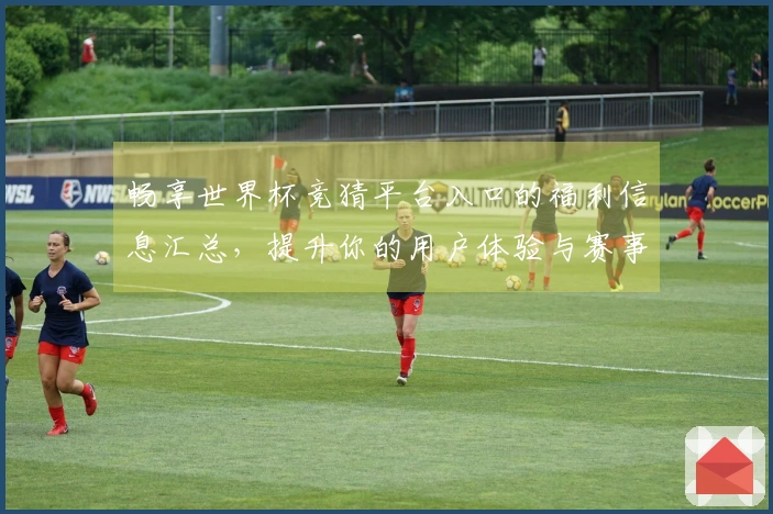 畅享世界杯竞猜平台入口的福利信息汇总，提升你的用户体验与赛事直播乐趣