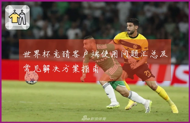 世界杯竞猜客户端使用问题汇总及常见解决方案指南