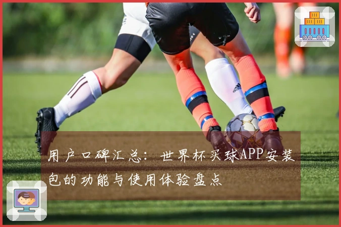 用户口碑汇总:世界杯买球APP安装包的功能与使用体验盘点