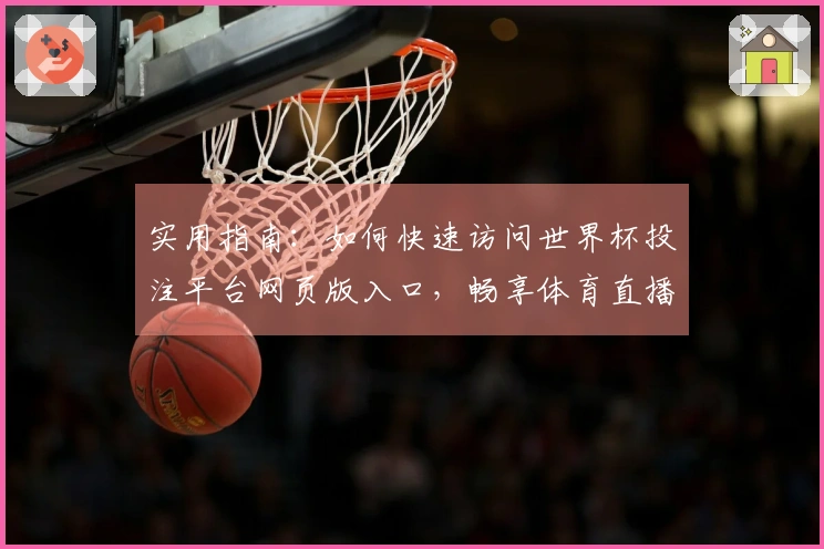 实用指南：如何快速访问世界杯投注平台网页版入口，畅享体育直播体验
