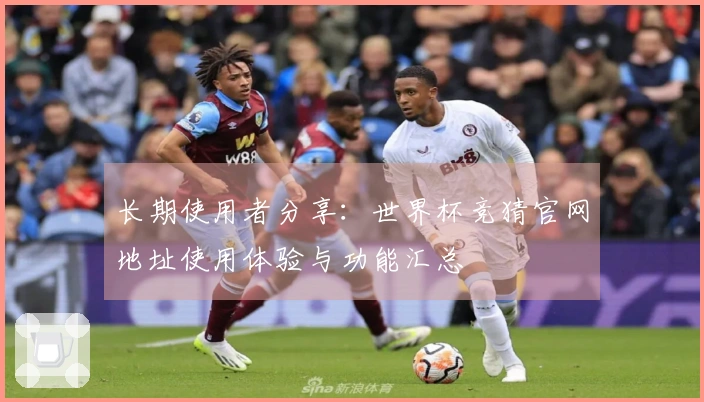 长期使用者分享：世界杯竞猜官网地址使用体验与功能汇总