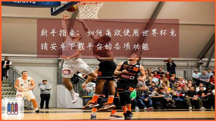 新手指南:如何高效使用世界杯竞猜安卓下载平台的各项功能